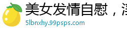 美女发情自慰，淫水狂喷国产裸聊